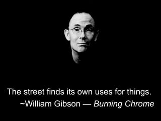 The street finds its own uses for things.
~William Gibson — Burning Chrome
 