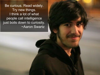 Be curious. Read widely.
Try new things.
I think a lot of what
people call intelligence
just boils down to curiosity.
~Aaron Swartz
 