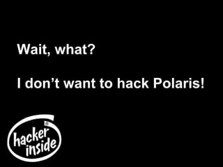 Wait, what?
I don’t want to hack Polaris!
 