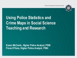 Using Police Statistics and
Crime Maps in Social Science
Teaching and Research
Karen McComb, Higher Police Analyst, PSNI
Fiona O’Hara, Higher Police Analyst, PSNI
 