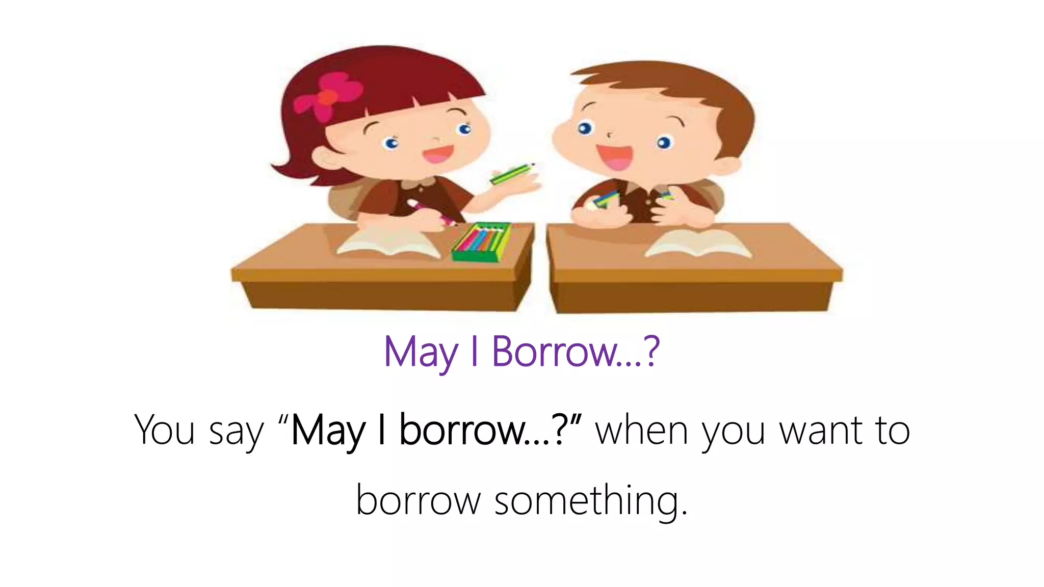 May I Borrow…?
You say “May I borrow…?” when you want to
borrow something.