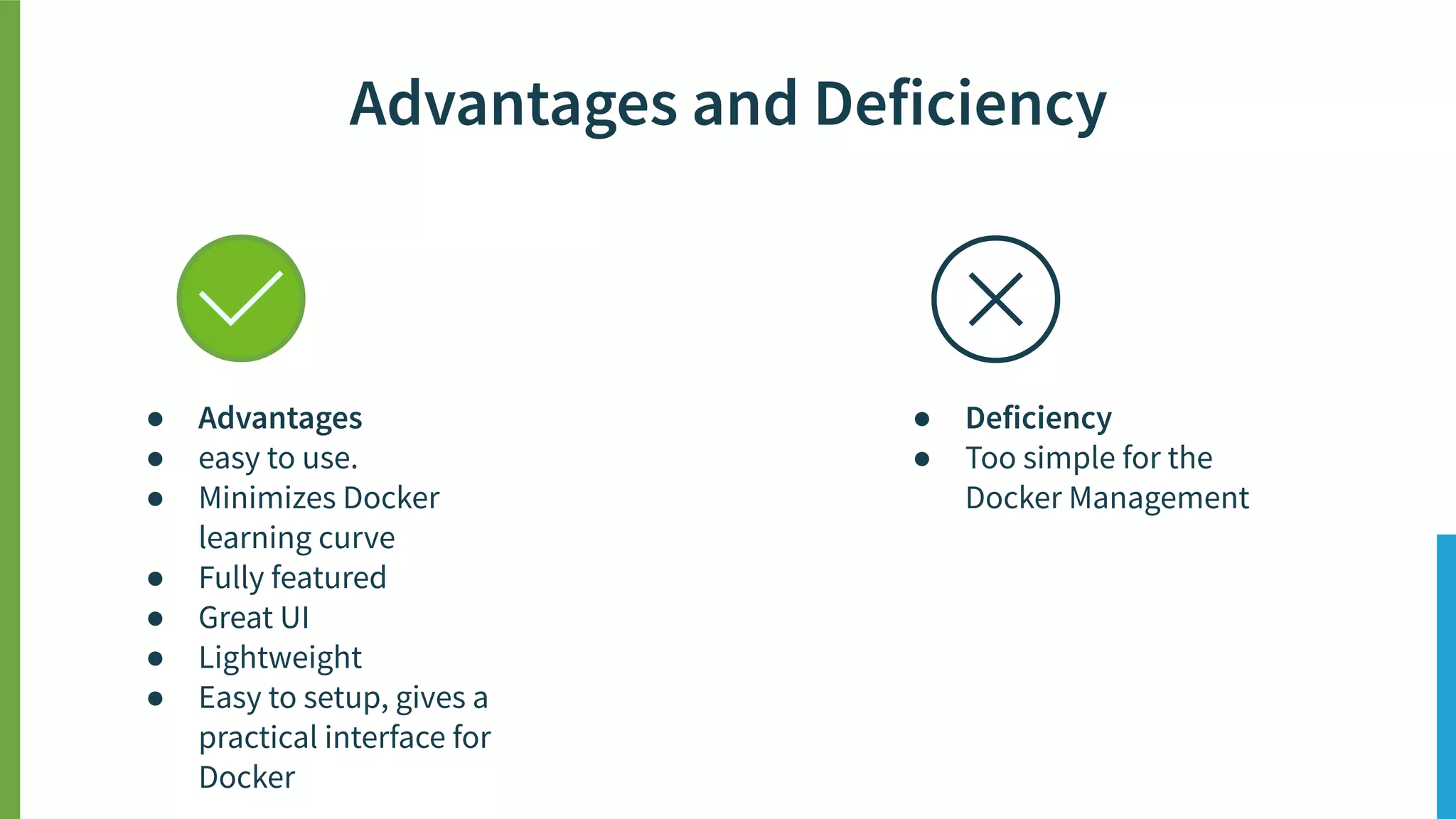 Advantages and Deficiency
● Advantages
● easy to use.
● Minimizes Docker
learning curve
● Fully featured
● Great UI
● Lightweight
● Easy to setup, gives a
practical interface for
Docker
● Deficiency
● Too simple for the
Docker Management
 