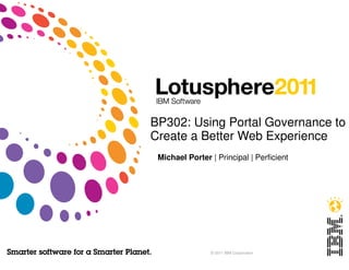 BP302: Using Portal Governance to
Create a Better Web Experience
 Michael Porter | Principal | Perficient




                © 2011 IBM Corporation
 