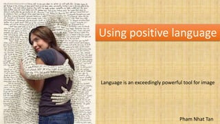 Using positive language


Language is an exceedingly powerful tool for image




                                  Pham Nhat Tan
 