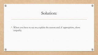Solution:


• When you have to say no, explain the reason and, if appropriate, show
  empathy.
 