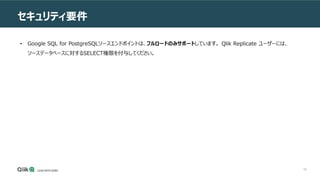 65
セキュリティ要件
• Google SQL for PostgreSQLソースエンドポイントは、フルロードのみサポートしています。 Qlik Replicate ユーザーには、
ソースデータベースに対するSELECT権限を付与してください。
 