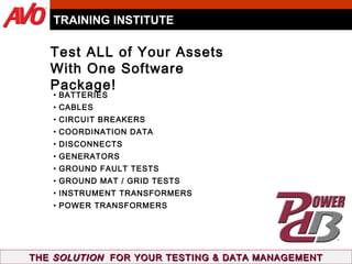 THE  SOLUTION   FOR YOUR TESTING & DATA MANAGEMENT Test ALL of Your Assets  With One Software Package! BATTERIES CABLES CIRCUIT BREAKERS COORDINATION DATA DISCONNECTS GENERATORS GROUND FAULT TESTS GROUND MAT / GRID TESTS INSTRUMENT TRANSFORMERS POWER TRANSFORMERS TRAINING INSTITUTE 