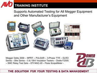 TRAINING INSTITUTE THE  SOLUTION   FOR YOUR TESTING & DATA MANAGEMENT Supports Automated Testing for All Megger Equipment  and Other Manufacturer’s Equipment  Megger Delta 2000 – MPRT – PULSAR – 3-Phase TTR – DLRO Series – Bite Series – 5 & 10kV Insulation Testers – Doble F2500 – SMC Relay Test Sets – ETI MAC-20 – Fluke ScopeMeter -  