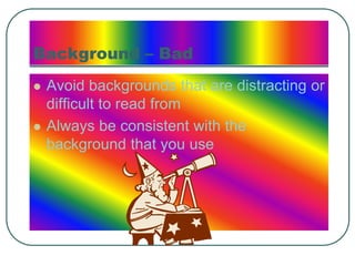Background – Bad
 Avoid backgrounds that are distracting or
difficult to read from
 Always be consistent with the
backgr...