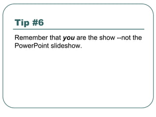 Tip #6
Remember that you are the show --not the
PowerPoint slideshow.
 