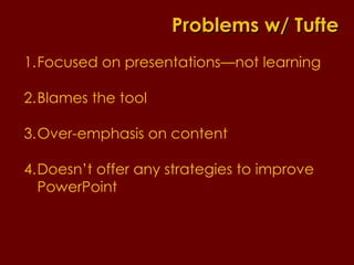 Focused on presentations—not learning Blames the tool Over-emphasis on content Doesn’t offer any strategies to improve PowerPoint Problems w/ Tufte 
