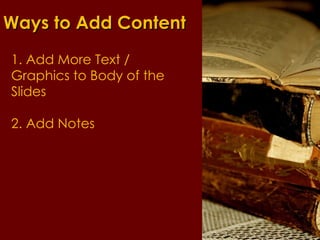Ways to Add Content 1. Add More Text / Graphics to Body of the Slides 2. Add Notes 