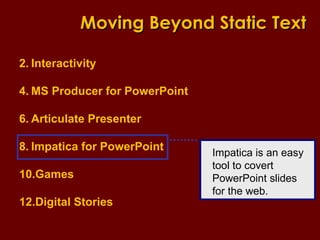 Interactivity MS Producer for PowerPoint Articulate Presenter Impatica for PowerPoint Games Digital Stories Moving Beyond Static Text Impatica is an easy tool to covert PowerPoint slides for the web. 