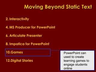 Interactivity MS Producer for PowerPoint Articulate Presenter Impatica for PowerPoint Games Digital Stories Moving Beyond Static Text PowerPoint can used to create learning games to engage students online 