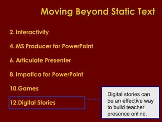 Interactivity MS Producer for PowerPoint Articulate Presenter Impatica for PowerPoint Games Digital Stories Moving Beyond Static Text Digital stories can be an effective way to build teacher presence online. 