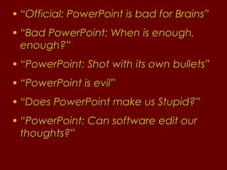 “ Official: PowerPoint is bad for Brains” “ Bad PowerPoint: When is enough, enough?” “ PowerPoint: Shot with its own bullets” “ PowerPoint is evil” “ Does PowerPoint make us Stupid?” “ PowerPoint: Can software edit our thoughts?” 