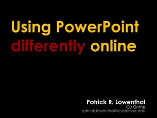 Using PowerPoint  differently  online Patrick R. Lowenthal CU Online [email_address] 