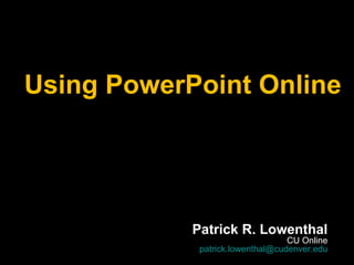 Using PowerPoint Online Patrick R. Lowenthal CU Online [email_address] 