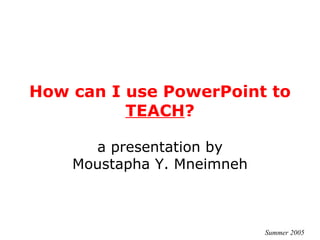 How can I use PowerPoint to  TEACH ? a presentation by Moustapha Y. Mneimneh Summer 2005 