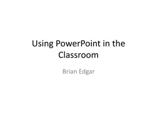 Using PowerPoint in the Classroom Brian Edgar 