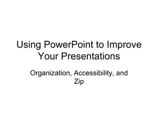 Using PowerPoint to Improve Your Presentations Organization, Accessibility, and Zip 