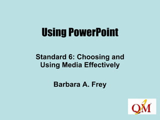 Using PowerPoint Standard 6: Choosing and Using Media Effectively Barbara A. Frey 