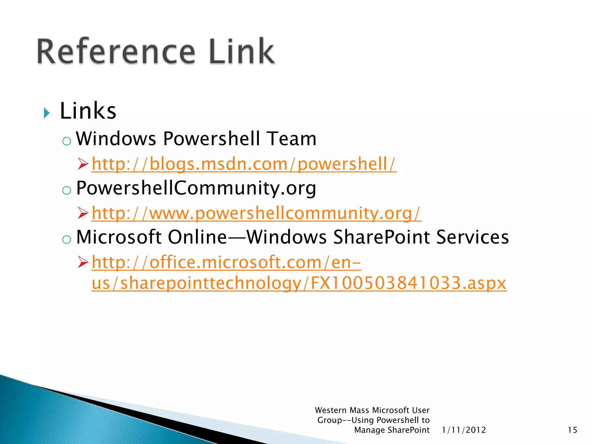    Links
    o Windows Powershell Team
     http://blogs.msdn.com/powershell/
    o PowershellCommunity.org
     http://www.powershellcommunity.org/
    o Microsoft Online—Windows SharePoint Services
     http://office.microsoft.com/en-
      us/sharepointtechnology/FX100503841033.aspx




                              Western Mass Microsoft User
                              Group--Using Powershell to
                                       Manage SharePoint    1/11/2012   15
 