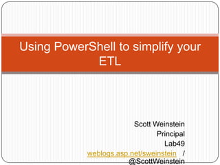 Scott Weinstein Principal Lab49 weblogs.asp.net/sweinstein   / @ScottWeinstein Using PowerShell to simplify your ETL 
