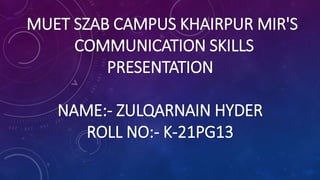 MUET SZAB CAMPUS KHAIRPUR MIR'S
COMMUNICATION SKILLS
PRESENTATION
NAME:- ZULQARNAIN HYDER
ROLL NO:- K-21PG13
 
