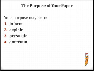 The Purpose of Your Paper
Your purpose may be to:
1. inform
2. explain
3. persuade
4. entertain
 