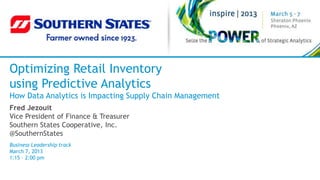 Optimizing Retail Inventory
using Predictive Analytics
How Data Analytics is Impacting Supply Chain Management
Fred Jezouit
Vice President of Finance & Treasurer
Southern States Cooperative, Inc.
@SouthernStates
Business Leadership track
March 7, 2013
1:15 – 2:00 pm
 