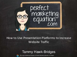 © Content Intellectual Property of Perfect Marketing Equation. All Rights
Tammy Hawk-Bridges
How to Use Presentation Platforms to Increase
Website Traffic
 