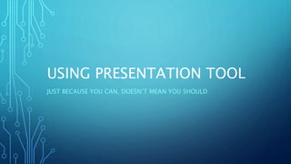 USING PRESENTATION TOOL
JUST BECAUSE YOU CAN, DOESN’T MEAN YOU SHOULD
 