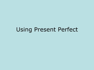 Using Present Perfect
 