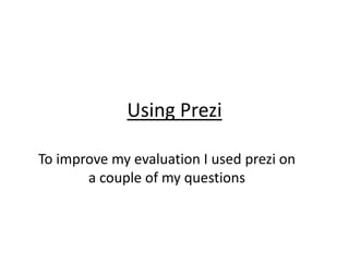 Using Prezi
To improve my evaluation I used prezi on
a couple of my questions
 
