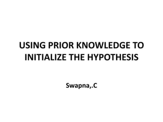 USING PRIOR KNOWLEDGE TO
INITIALIZE THE HYPOTHESIS
Swapna,.C
 