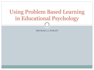 MICHAEL J. STRAIT Using Problem Based Learning in Educational Psychology 