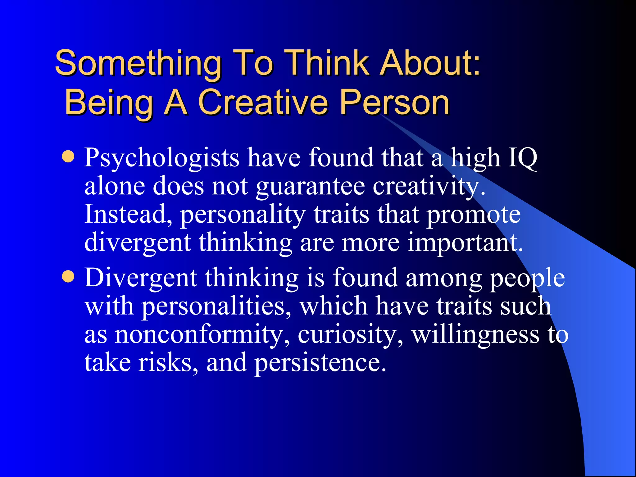Something To Think About:  Being A Creative Person Psychologists have found that a high IQ alone does not guarantee creativity. Instead, personality traits that promote divergent thinking are more important.  Divergent thinking is found among people with personalities, which have traits such as nonconformity, curiosity, willingness to take risks, and persistence.  