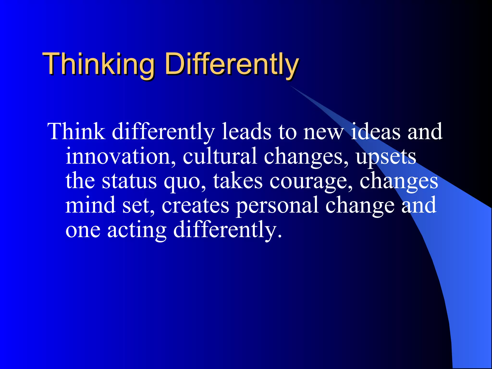 Thinking Differently Think differently leads to new ideas and innovation, cultural changes, upsets the status quo, takes courage, changes mind set, creates personal change and one acting differently. 