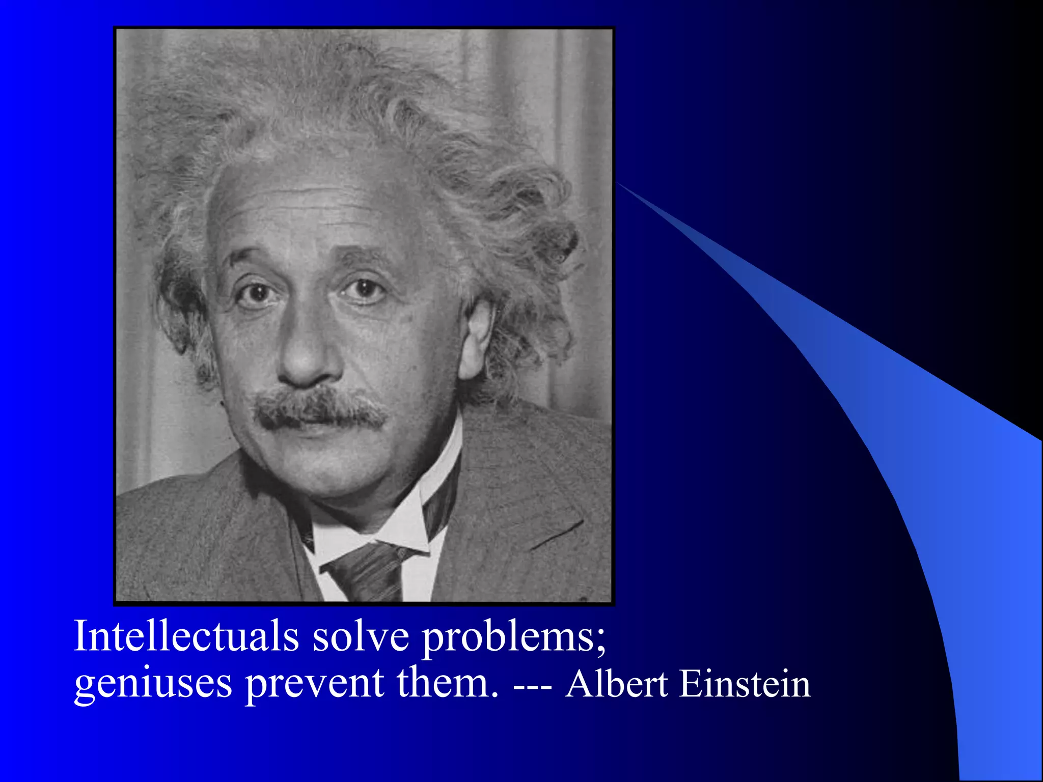 Intellectuals solve problems;  geniuses prevent them.  ---   Albert Einstein 
