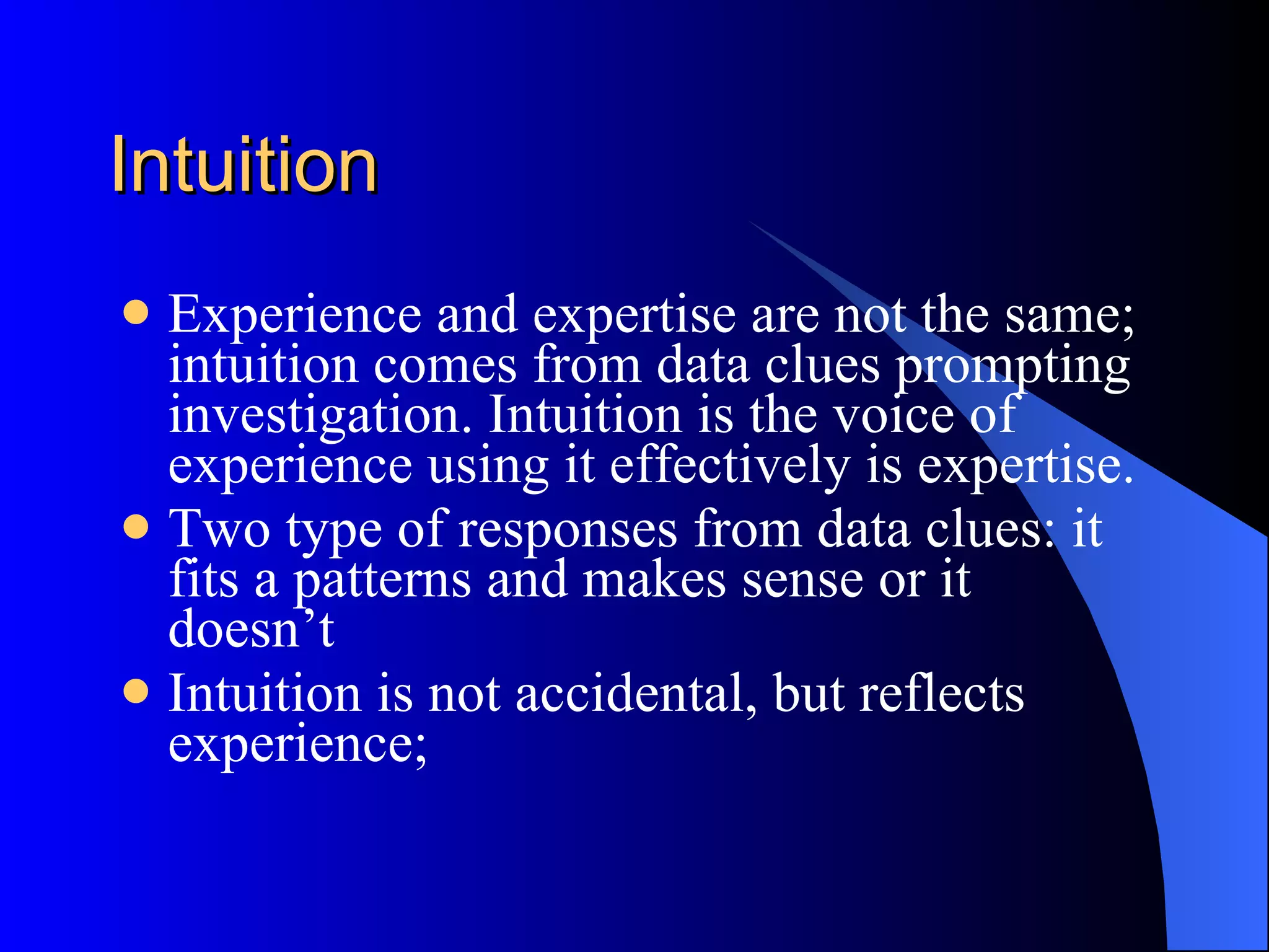 Intuition Experience and expertise are not the same; intuition comes from data clues prompting investigation. Intuition is the voice of experience using it effectively is expertise. Two type of responses from data clues: it fits a patterns and makes sense or it doesn’t Intuition is not accidental, but reflects experience;  