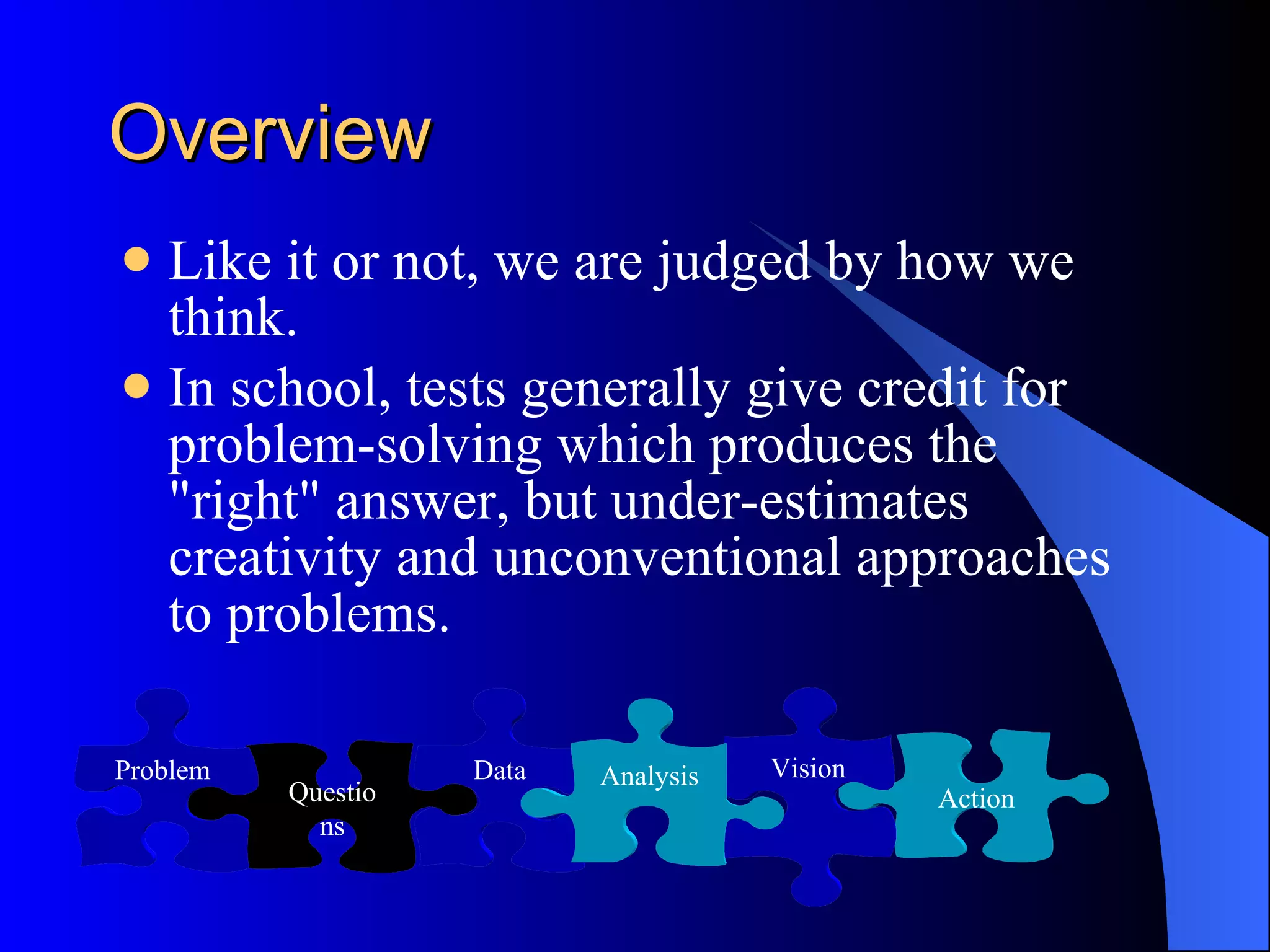 Overview  Like it or not, we are judged by how we think. In school, tests generally give credit for problem-solving which produces the &quot;right&quot; answer, but under-estimates creativity and unconventional approaches to problems. Action Data Vision Analysis Questions Problem 