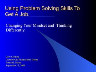 Using Problem Solving Skills To Get A Job. Changing Your Mindset and  Thinking Differently. Unemployed Professional  Group Portland, Maine September 15, 2009 