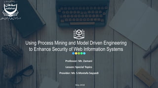 Provider: Mr. S.Mostafa Sayyedi
Using Process Mining and Model Driven Engineering
to Enhance Security of Web Information Systems
Lesson: Special Topics
Professor: Mr. Zamani
May 2018
 