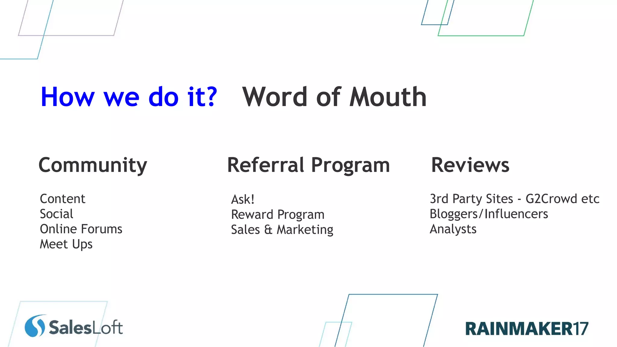 Community
Content
Social
Online Forums
Meet Ups
Referral Program Reviews
Ask!
Reward Program
Sales & Marketing
3rd Party Sites - G2Crowd etc
Bloggers/Influencers
Analysts
How we do it? Word of Mouth
 