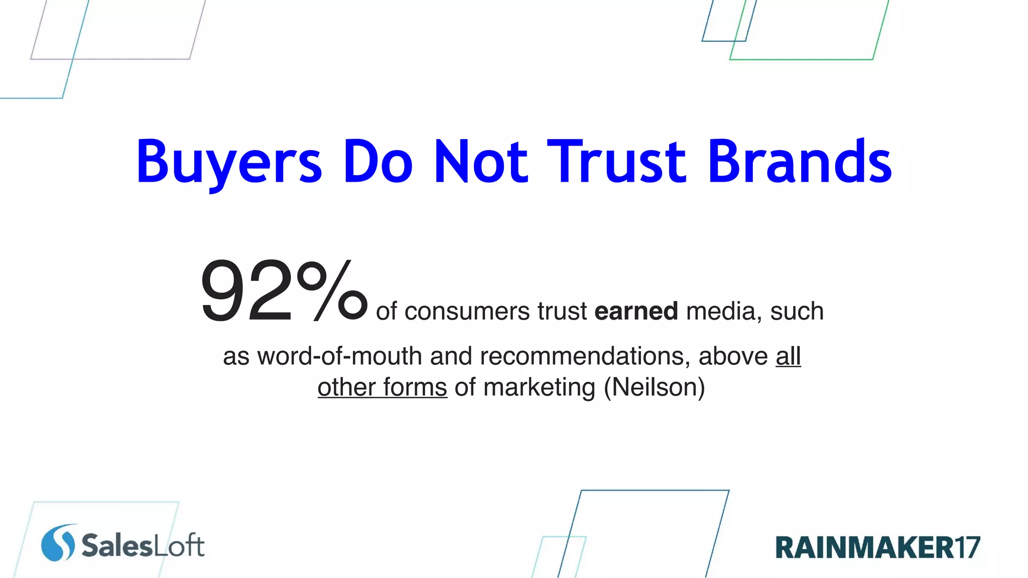 Buyers Do Not Trust Brands
92%of consumers trust earned media, such
as word-of-mouth and recommendations, above all
other forms of marketing (Neilson)
 