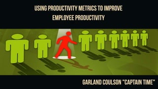 Using Productivity Metrics
To Improve Employee
Productivity
Garland Coulson “Captain Time”
 