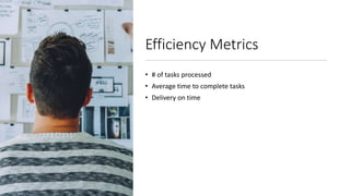 Efficiency Metrics
• # of tasks processed
• Average time to complete tasks
• Delivery on time
 