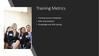 Training Metrics
• Training courses completed
• Skills improvement
• Knowledge and skills testing
 