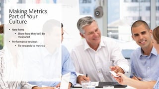 Making Metrics
Part of Your
Culture
• New hires
• Show how they will be
measured
• Performance reviews
• Tie rewards to metrics
 